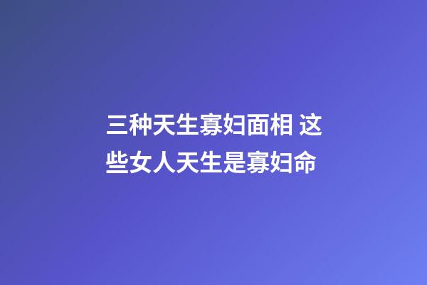 三种天生寡妇面相 这些女人天生是寡妇命